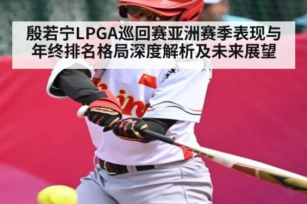 殷若宁LPGA巡回赛亚洲赛季表现与年终排名格局深度解析及未来展望
